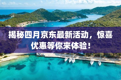 揭秘四月京东最新活动，惊喜优惠等你来体验！