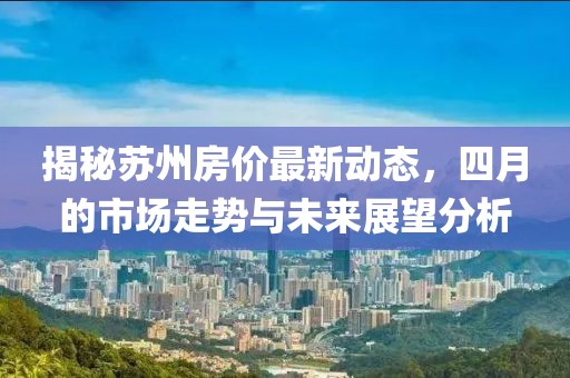 揭秘苏州房价最新动态，四月的市场走势与未来展望分析