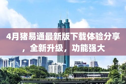 4月猪易通最新版下载体验分享，全新升级，功能强大