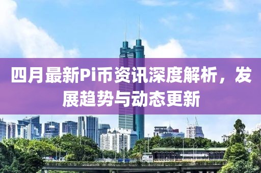 四月最新Pi币资讯深度解析，发展趋势与动态更新