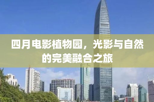 四月电影植物园，光影与自然的完美融合之旅