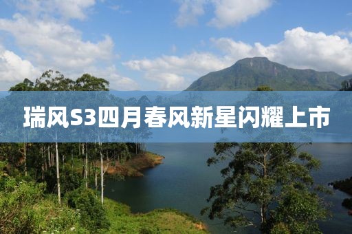 瑞风S3四月春风新星闪耀上市