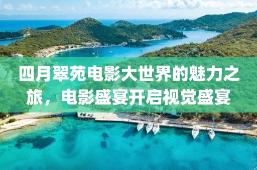 四月翠苑电影大世界的魅力之旅，电影盛宴开启视觉盛宴