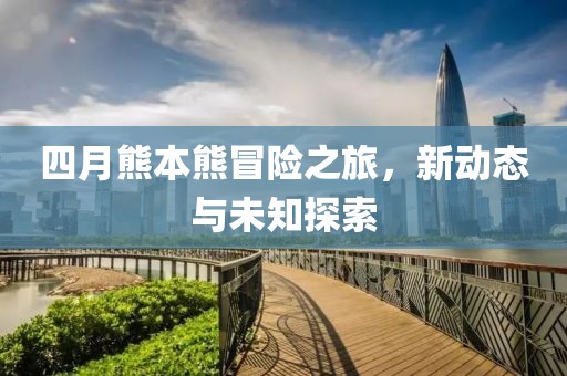 四月熊本熊冒险之旅，新动态与未知探索