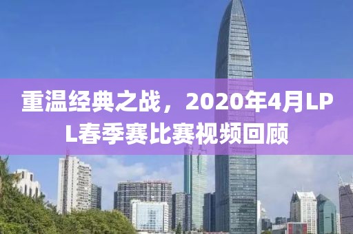 重温经典之战，2020年4月LPL春季赛比赛视频回顾