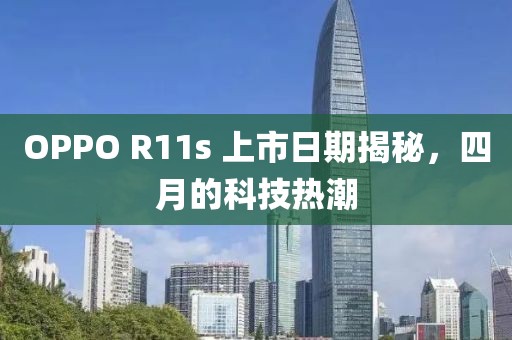 OPPO R11s 上市日期揭秘，四月的科技热潮
