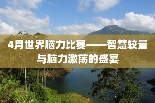 4月世界脑力比赛——智慧较量与脑力激荡的盛宴