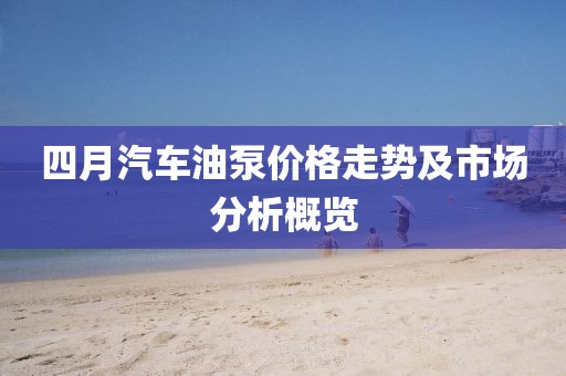 四月汽车油泵价格走势及市场分析概览