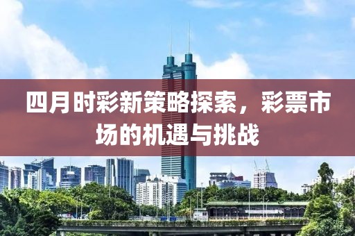 四月时彩新策略探索，彩票市场的机遇与挑战