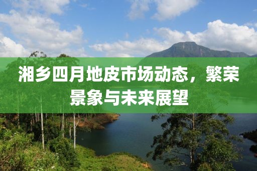 湘乡四月地皮市场动态，繁荣景象与未来展望