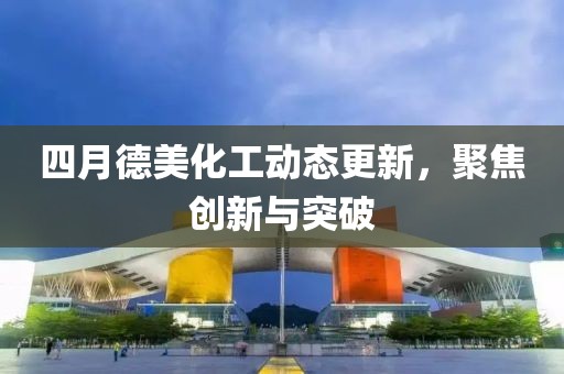四月德美化工动态更新，聚焦创新与突破