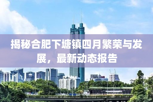 揭秘合肥下塘镇四月繁荣与发展，最新动态报告