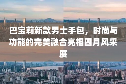 巴宝莉新款男士手包，时尚与功能的完美融合亮相四月风采展