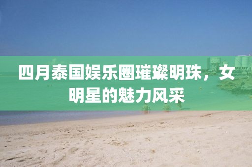 四月泰国娱乐圈璀璨明珠，女明星的魅力风采