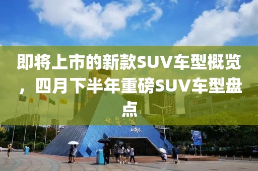 即将上市的新款SUV车型概览，四月下半年重磅SUV车型盘点