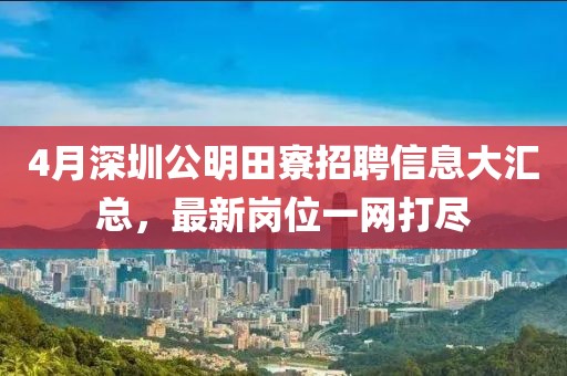 4月深圳公明田寮招聘信息大汇总，最新岗位一网打尽