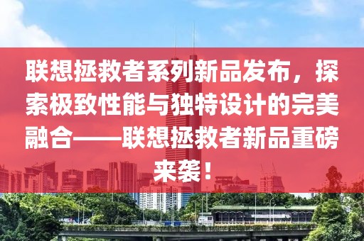 联想拯救者系列新品发布，探索极致性能与独特设计的完美融合——联想拯救者新品重磅来袭！