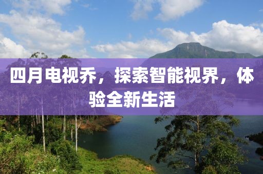 四月电视乔，探索智能视界，体验全新生活