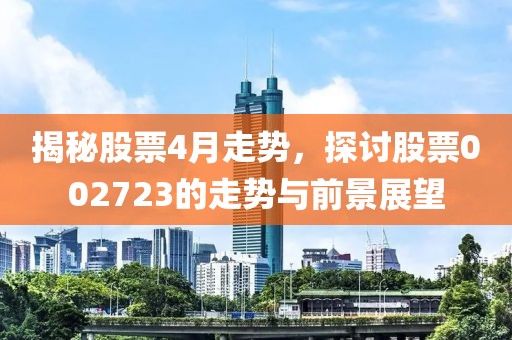 揭秘股票4月走势，探讨股票002723的走势与前景展望