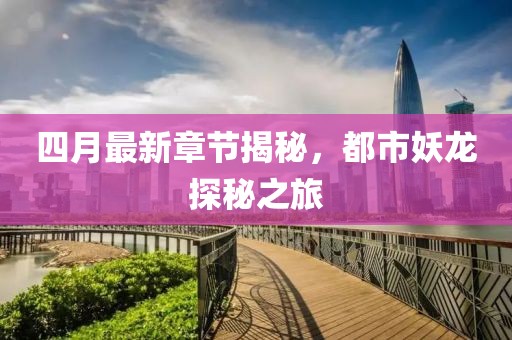 四月最新章节揭秘，都市妖龙探秘之旅