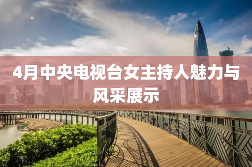 4月中央电视台女主持人魅力与风采展示