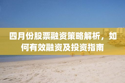 四月份股票融资策略解析，如何有效融资及投资指南
