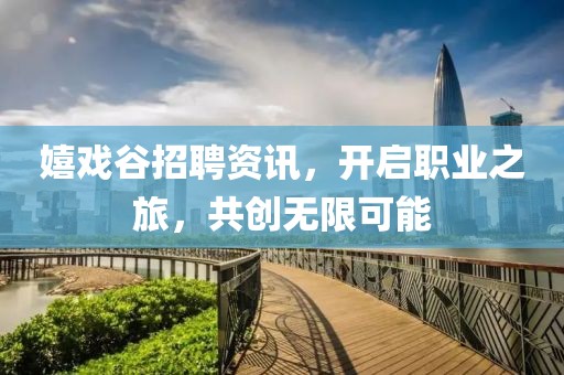 嬉戏谷招聘资讯，开启职业之旅，共创无限可能