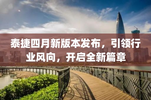 泰捷四月新版本发布，引领行业风向，开启全新篇章