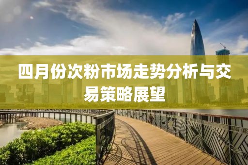 四月份次粉市场走势分析与交易策略展望