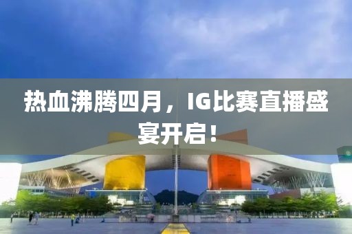 热血沸腾四月，IG比赛直播盛宴开启！