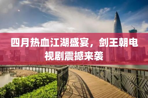 四月热血江湖盛宴，剑王朝电视剧震撼来袭
