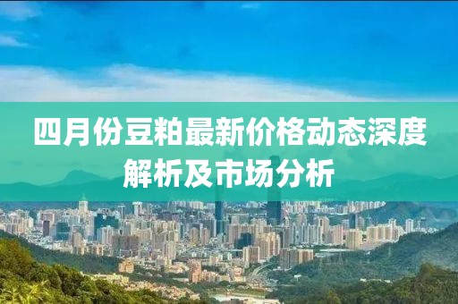 四月份豆粕最新价格动态深度解析及市场分析