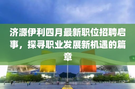 济源伊利四月最新职位招聘启事，探寻职业发展新机遇的篇章