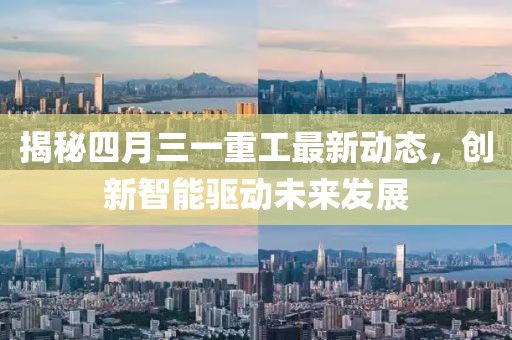 揭秘四月三一重工最新动态，创新智能驱动未来发展