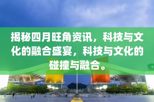 揭秘四月旺角资讯，科技与文化的融合盛宴，科技与文化的碰撞与融合。