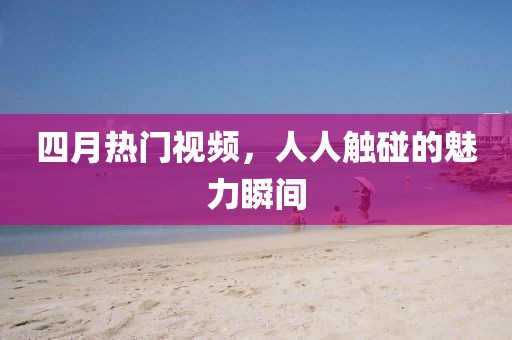 四月热门视频，人人触碰的魅力瞬间