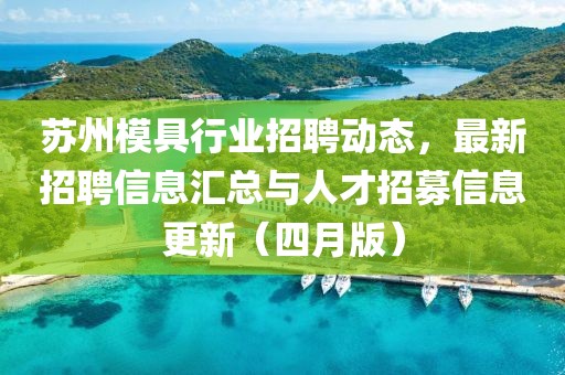 苏州模具行业招聘动态，最新招聘信息汇总与人才招募信息更新（四月版）