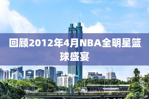 回顾2012年4月NBA全明星篮球盛宴