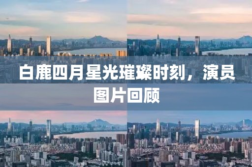 白鹿四月星光璀璨时刻，演员图片回顾