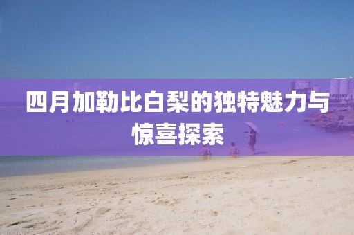 四月加勒比白梨的独特魅力与惊喜探索