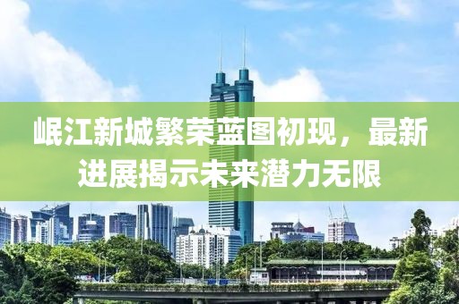 岷江新城繁荣蓝图初现，最新进展揭示未来潜力无限