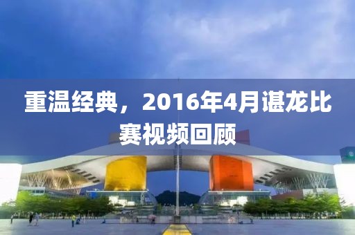 重温经典，2016年4月谌龙比赛视频回顾