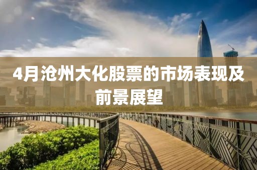 4月沧州大化股票的市场表现及前景展望