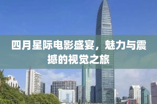 四月星际电影盛宴，魅力与震撼的视觉之旅