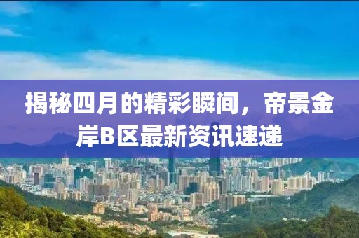 揭秘四月的精彩瞬间，帝景金岸B区最新资讯速递