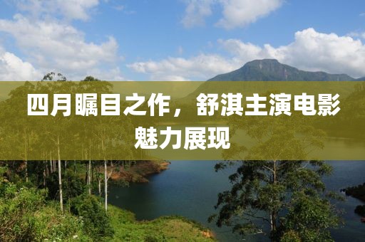 四月瞩目之作，舒淇主演电影魅力展现