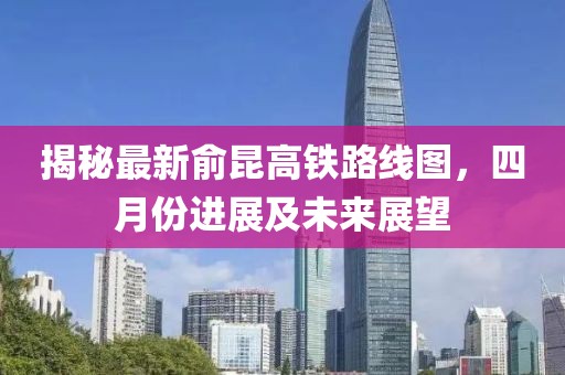 揭秘最新俞昆高铁路线图，四月份进展及未来展望