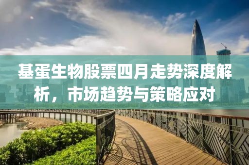 基蛋生物股票四月走势深度解析，市场趋势与策略应对