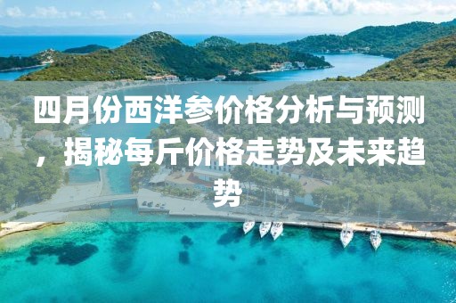 四月份西洋参价格分析与预测，揭秘每斤价格走势及未来趋势
