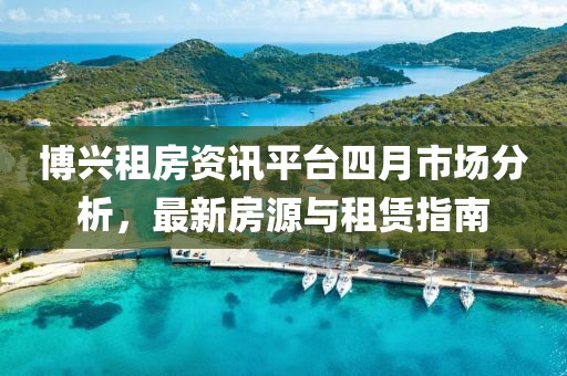 博兴租房资讯平台四月市场分析，最新房源与租赁指南